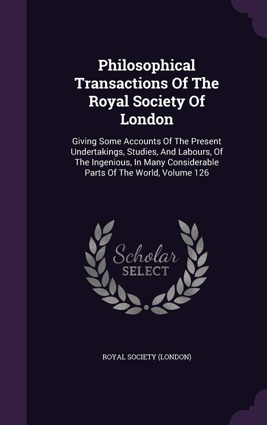 Philosophical Transactions of the Royal Society of London: Giving Some Accounts of the Present Undertakings, Studies, and Labours, of the Ingenious, in Many Considerable Parts of the World, Volume 126 Politics & History