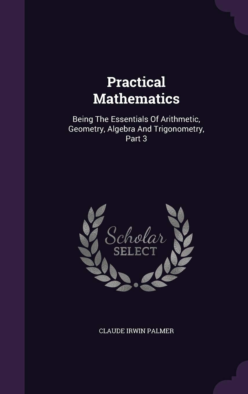 Practical Mathematics: Being The Essentials Of Arithmetic, Geometry, Algebra And Trigonometry, Part 3 Politics & History
