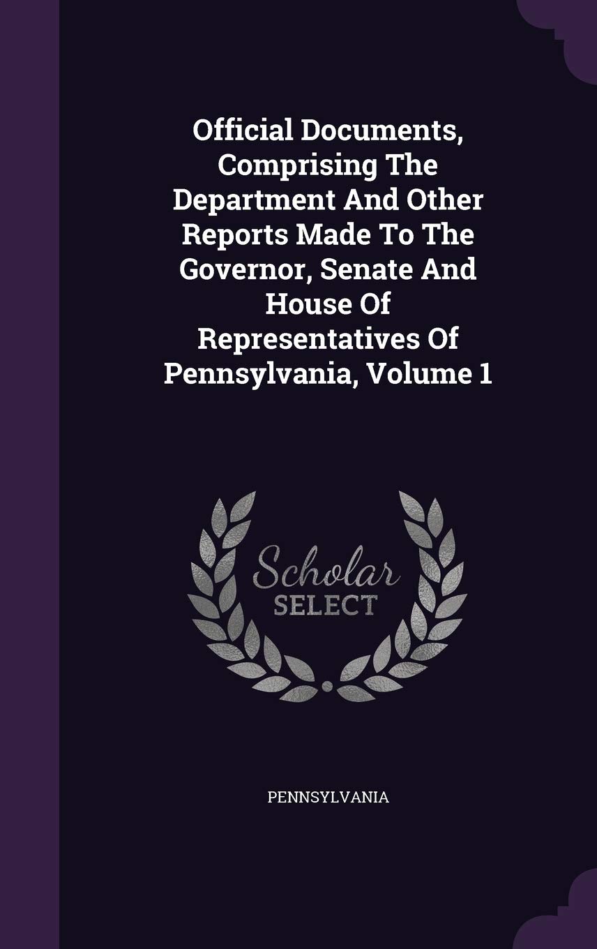 Official Documents, Comprising the Department and Other Reports Made to the Governor, Senate and House of Representatives of Pennsylvania, Volume 1 Politics & History