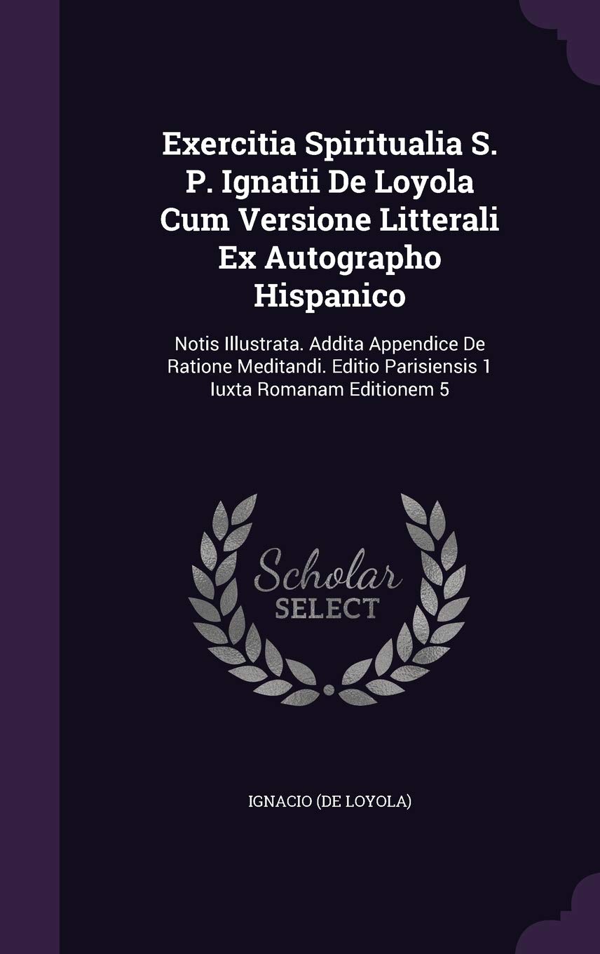 Exercitia Spiritualia S. P. Ignatii De Loyola Cum Versione Litterali Ex Autographo Hispanico: Notis Illustrata. Addita Appendice De Ratione Meditandi. Editio Parisiensis 1 Iuxta Romanam Editionem 5 Politics & History