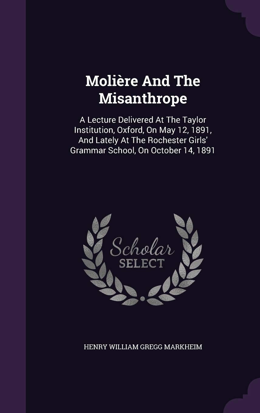Molire And The Misanthrope: A Lecture Delivered At The Taylor Institution, Oxford, On May 12, 1891, And Lately At The Rochester Girls' Grammar School, On October 14, 1891 Politics & History
