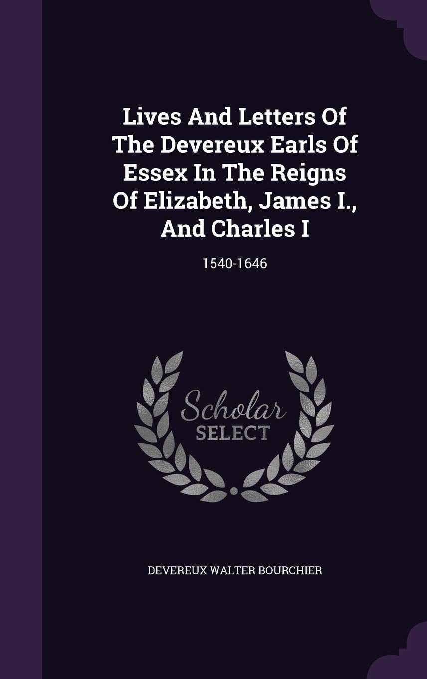 Lives And Letters Of The Devereux Earls Of Essex In The Reigns Of Elizabeth, James I., And Charles I: 1540-1646 Politics & History