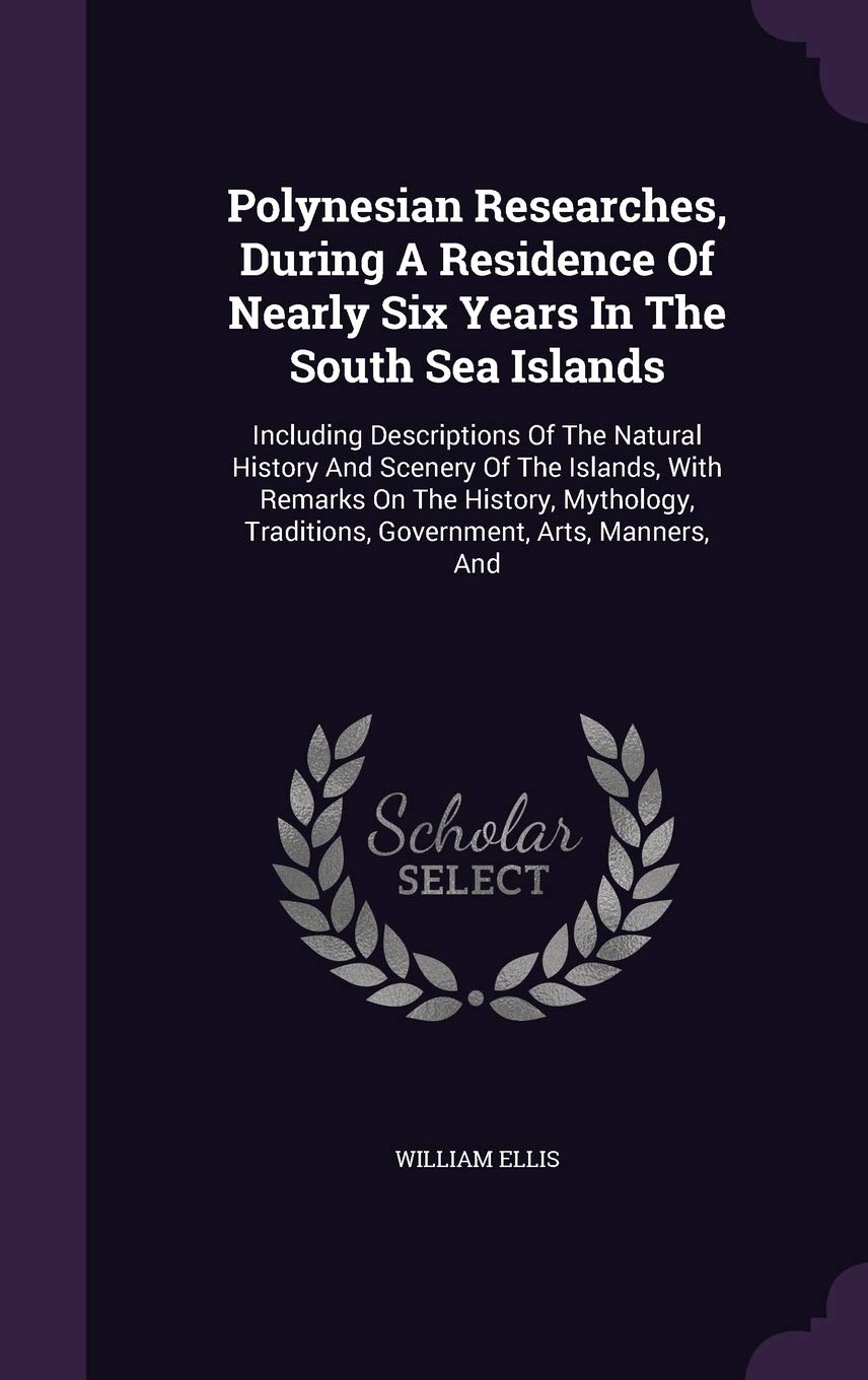 Polynesian Researches, During a Residence of Nearly Six Years in the South Sea Islands: Including Descriptions of the Natural History and Scenery of ... Traditions, Government, Arts, Manners, and Politics & History