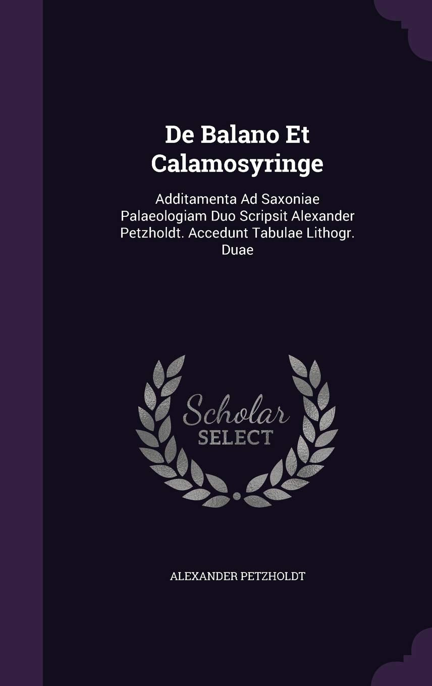 de Balano Et Calamosyringe: Additamenta Ad Saxoniae Palaeologiam Duo Scripsit Alexander Petzholdt. Accedunt Tabulae Lithogr. Duae Politics & History