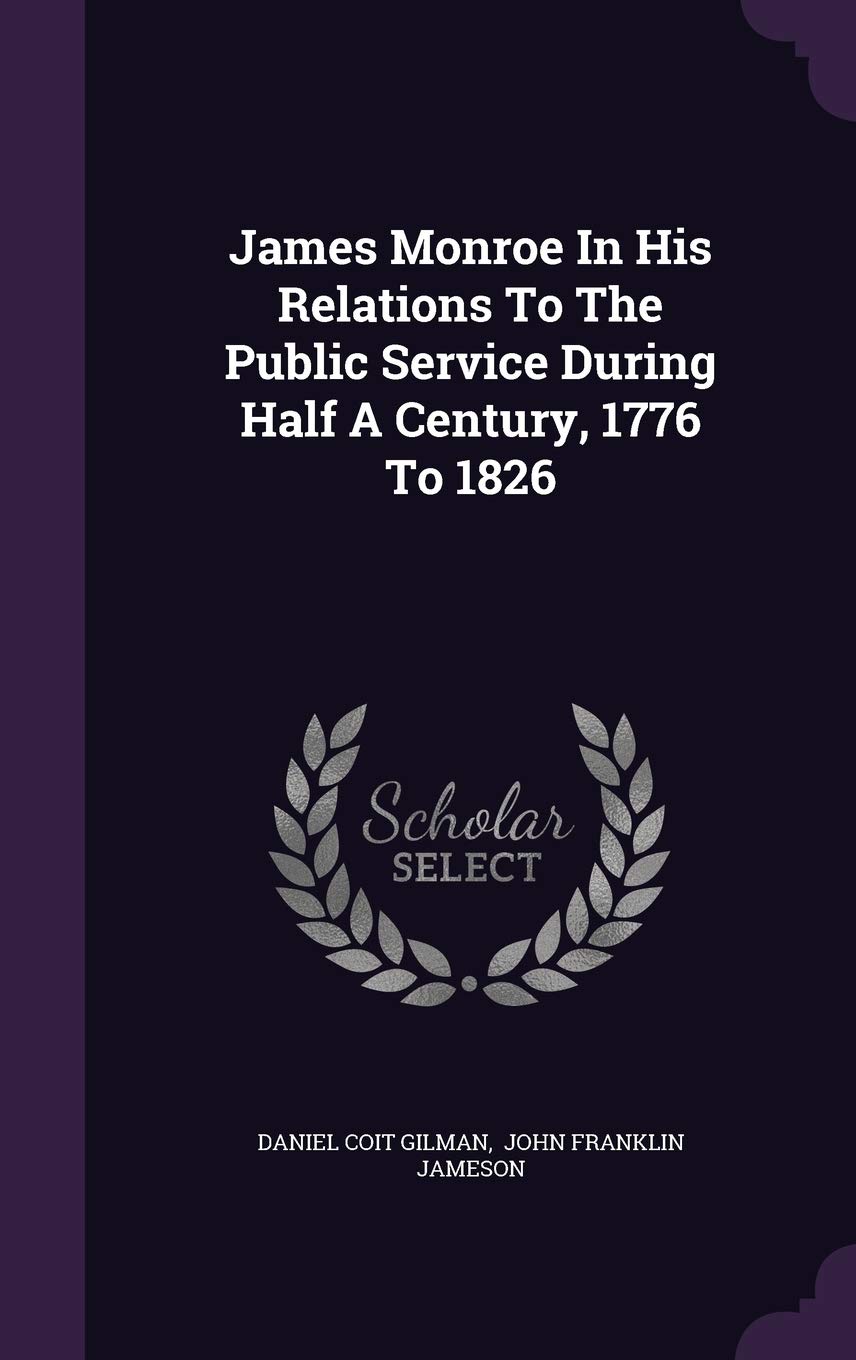 James Monroe in His Relations to the Public Service During Half a Century, 1776 to 1826 Politics & History
