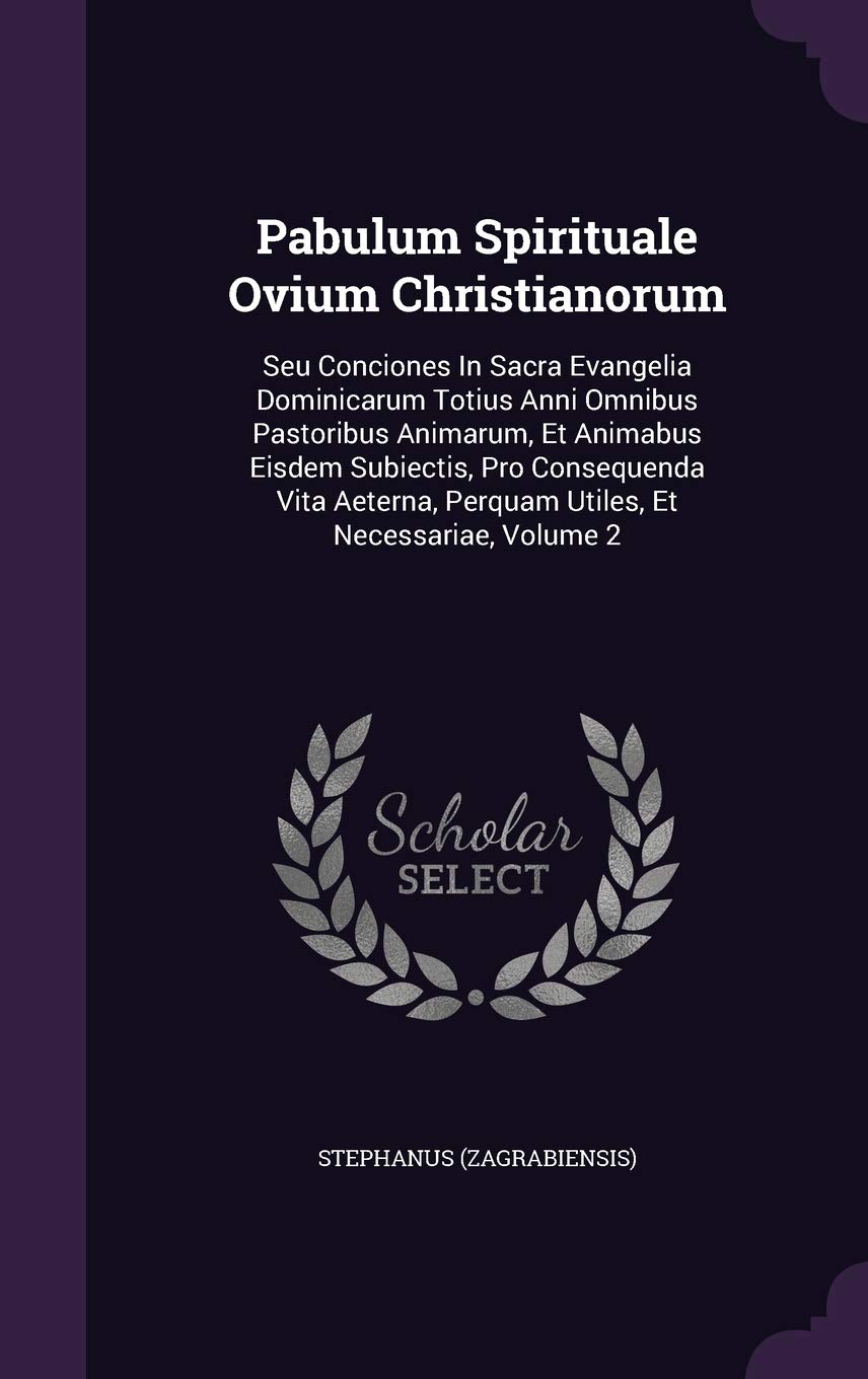 Pabulum Spirituale Ovium Christianorum: Seu Conciones in Sacra Evangelia Dominicarum Totius Anni Omnibus Pastoribus Animarum, Et Animabus Eisdem ... Perquam Utiles, Et Necessariae, Volume 2 book