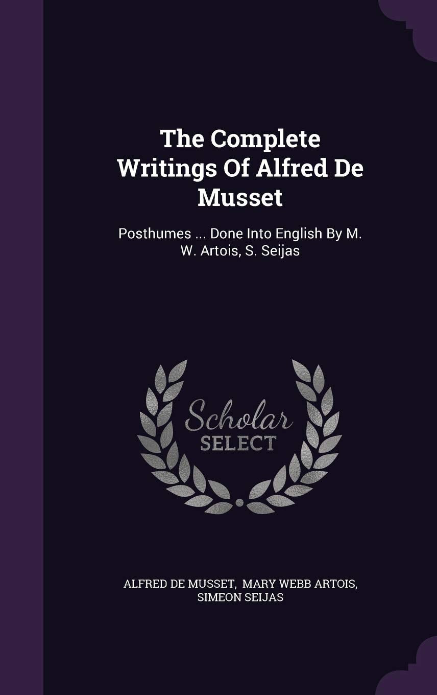 The Complete Writings of Alfred de Musset: Posthumes ... Done Into English by M. W. Artois, S. Seijas Drama