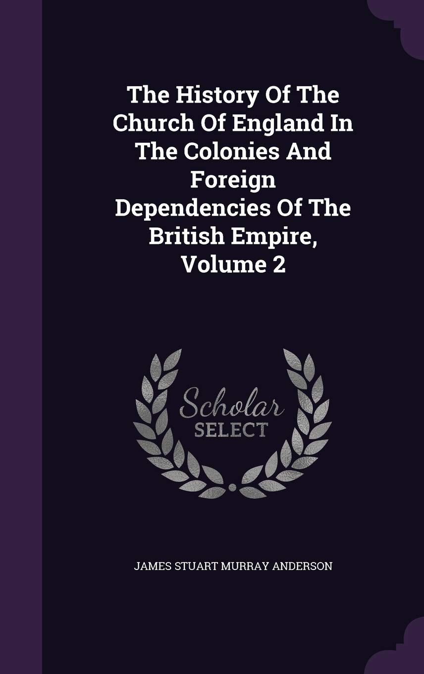 The History of the Church of England in the Colonies and Foreign Dependencies of the British Empire, Volume 2 Politics & History