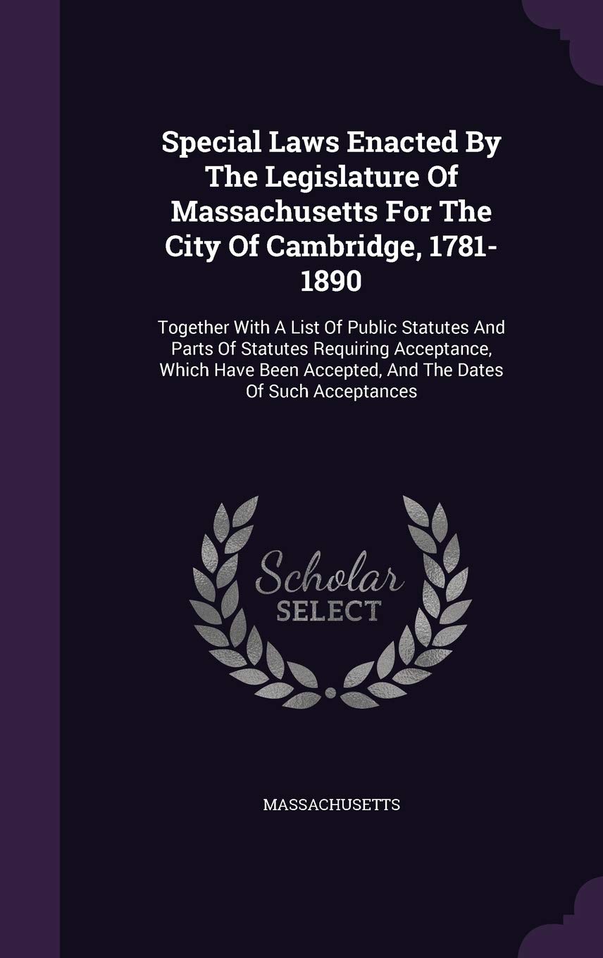 Special Laws Enacted by the Legislature of Massachusetts for the City of Cambridge, 1781-1890: Together with a List of Public Statutes and Parts of ... Accepted, and the Dates of Such Acceptances Politics & History