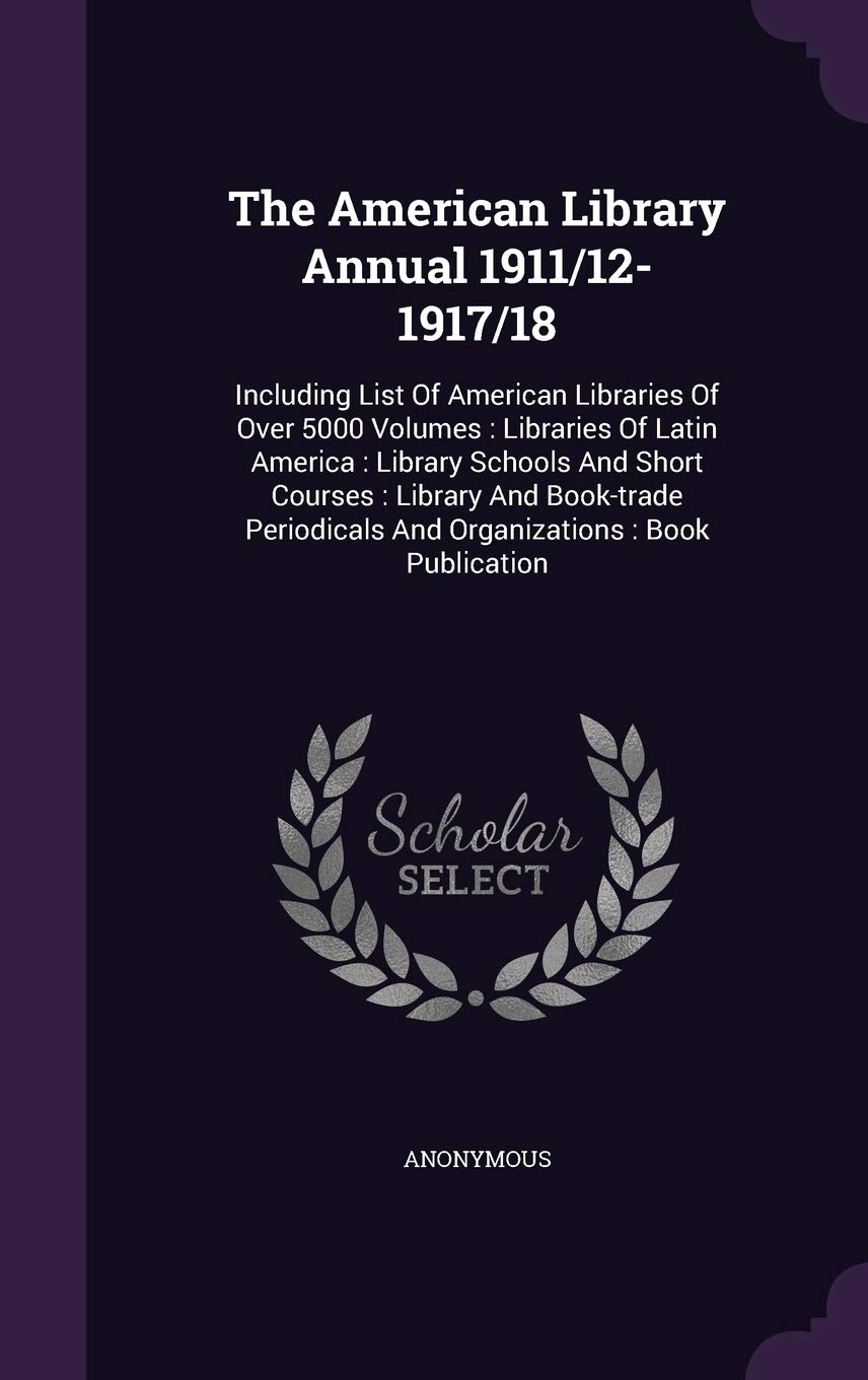 The American Library Annual 1911/12-1917/18: Including List of American Libraries of Over 5000 Volumes: Libraries of Latin America: Library Schools ... and Organizations: Book Publication Politics & History