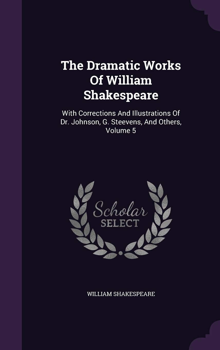 The Dramatic Works Of William Shakespeare: With Corrections And Illustrations Of Dr. Johnson, G. Steevens, And Others, Volume 5 Drama