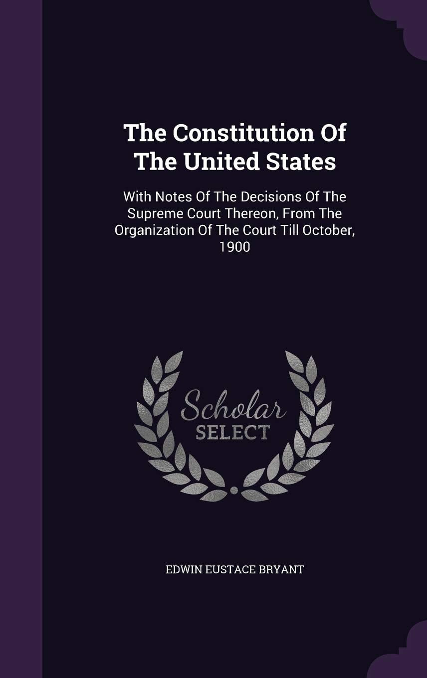 The Constitution Of The United States: With Notes Of The Decisions Of The Supreme Court Thereon, From The Organization Of The Court Till October, 1900 Politics & History