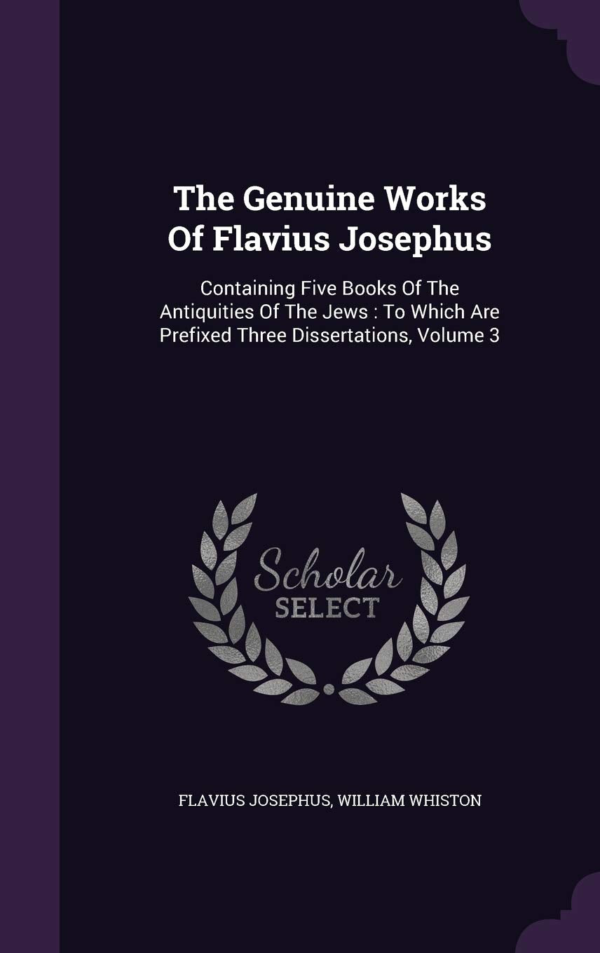The Genuine Works Of Flavius Josephus: Containing Five Books Of The Antiquities Of The Jews: To Which Are Prefixed Three Dissertations, Volume 3 Politics & History
