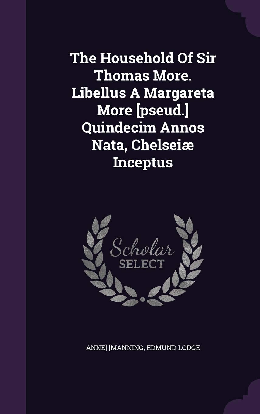 The Household Of Sir Thomas More. Libellus A Margareta More Quindecim Annos Nata, Chelseiæ Inceptus Politics & History