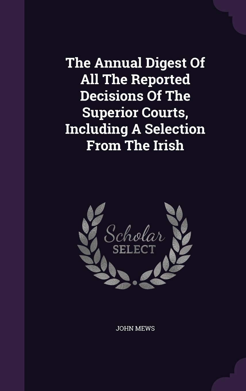 The Annual Digest of All the Reported Decisions of the Superior Courts, Including a Selection from the Irish Politics & History