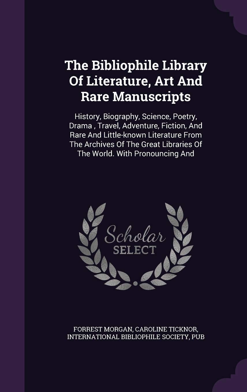 The Bibliophile Library of Literature, Art and Rare Manuscripts: History, Biography, Science, Poetry, Drama, Travel, Adventure, Fiction, and Rare and ... Libraries of the World. with Pronouncing and Politics & History