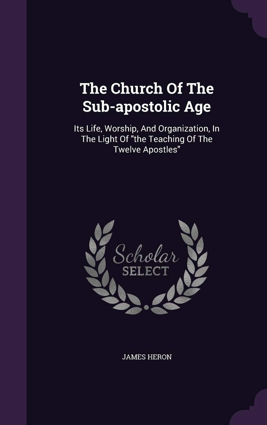 The Church of the Sub-Apostolic Age: Its Life, Worship, and Organization, in the Light of the Teaching of the Twelve Apostles Politics & History