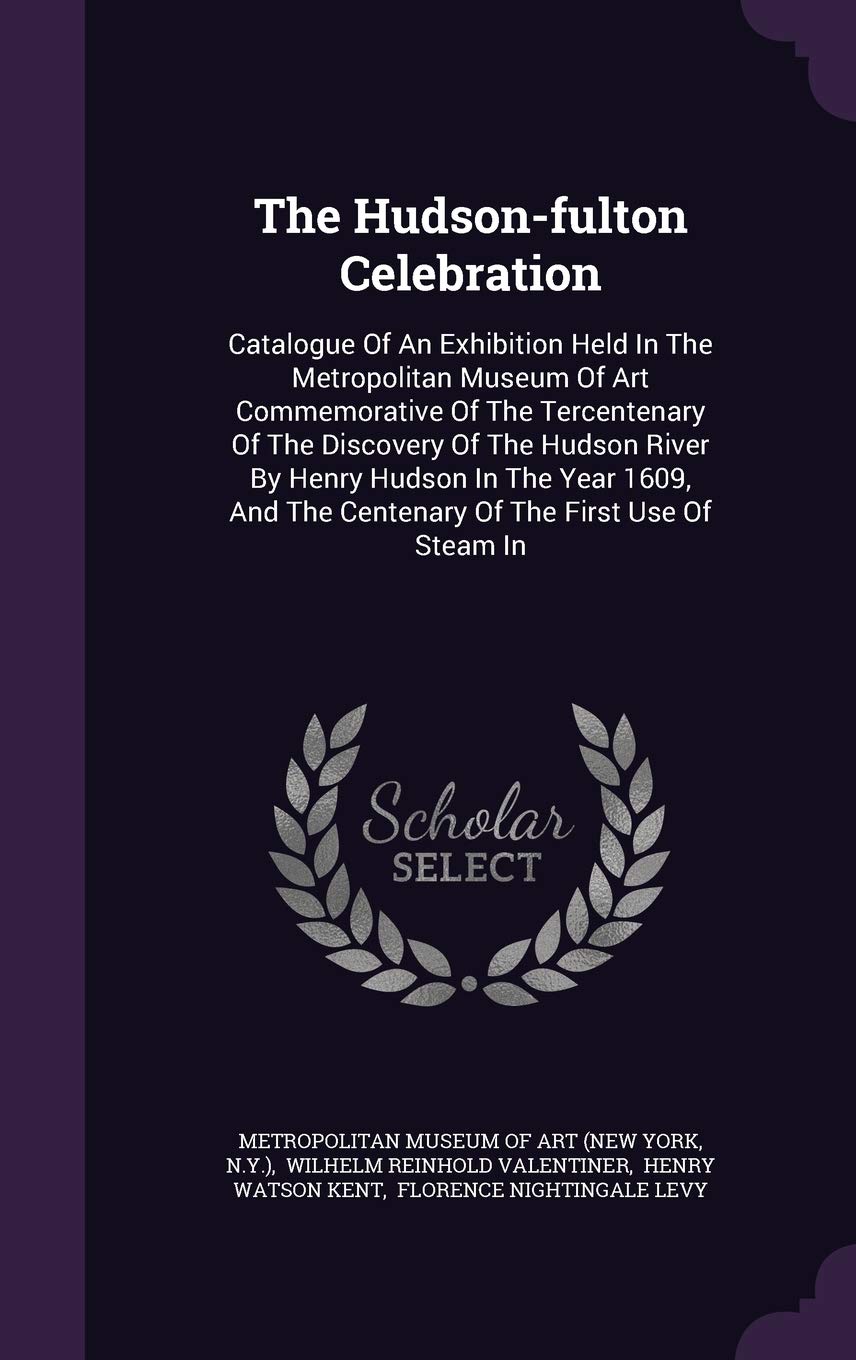 The Hudson-fulton Celebration: Catalogue Of An Exhibition Held In The Metropolitan Museum Of Art Commemorative Of The Tercentenary Of The Discovery Of ... The Centenary Of The First Use Of Steam In Politics & History