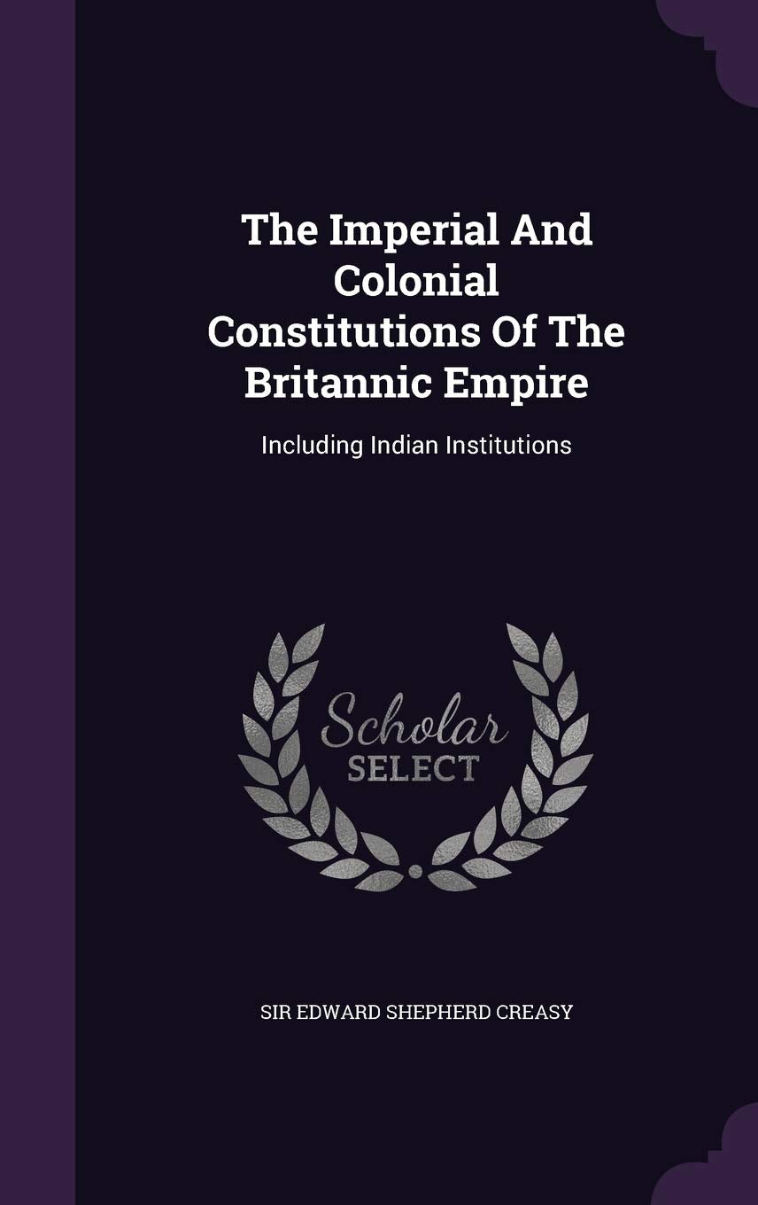The Imperial and Colonial Constitutions of the Britannic Empire: Including Indian Institutions Politics & History