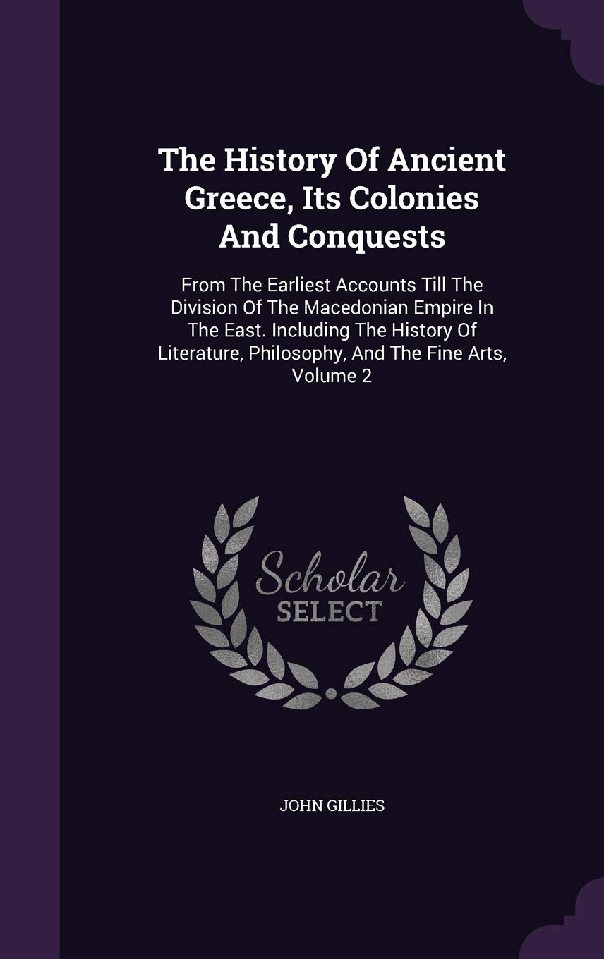 The History of Ancient Greece, Its Colonies and Conquests: From the Earliest Accounts Till the Division of the Macedonian Empire in the East. ... Philosophy, and the Fine Arts, Volume 2 Politics & History