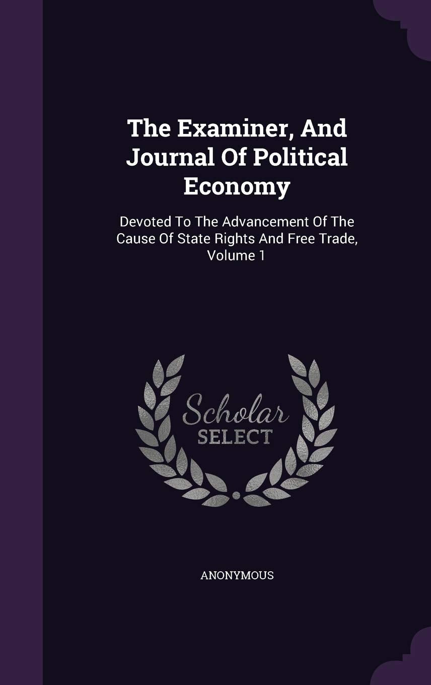 The Examiner, and Journal of Political Economy: Devoted to the Advancement of the Cause of State Rights and Free Trade, Volume 1 Politics & History