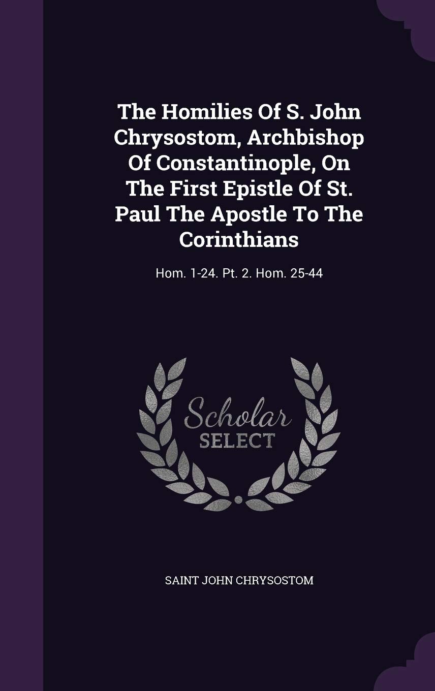The Homilies Of S. John Chrysostom, Archbishop Of Constantinople, On The First Epistle Of St. Paul The Apostle To The Corinthians: Hom. 1-24. Pt. 2. Hom. 25-44 Politics & History