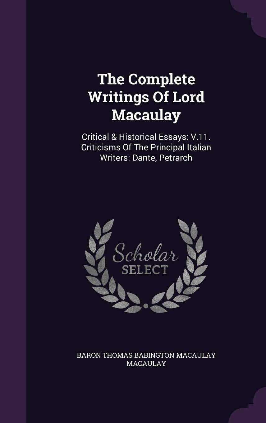 The Complete Writings of Lord Macaulay: Critical & Historical Essays: V.11. Criticisms of the Principal Italian Writers: Dante, Petrarch Politics & History
