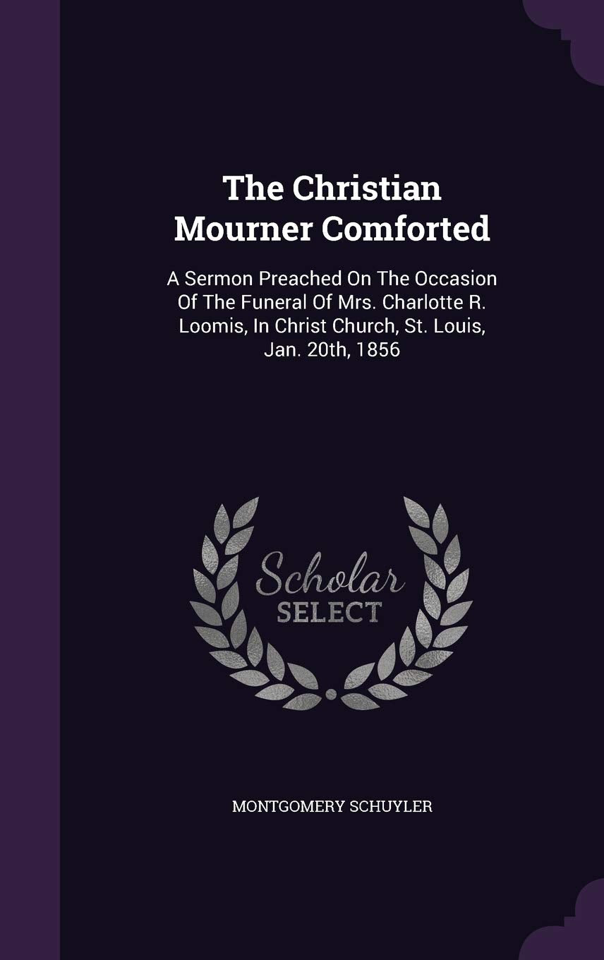 The Christian Mourner Comforted: A Sermon Preached On The Occasion Of The Funeral Of Mrs. Charlotte R. Loomis, In Christ Church, St. Louis, Jan. 20th, 1856 Politics & History