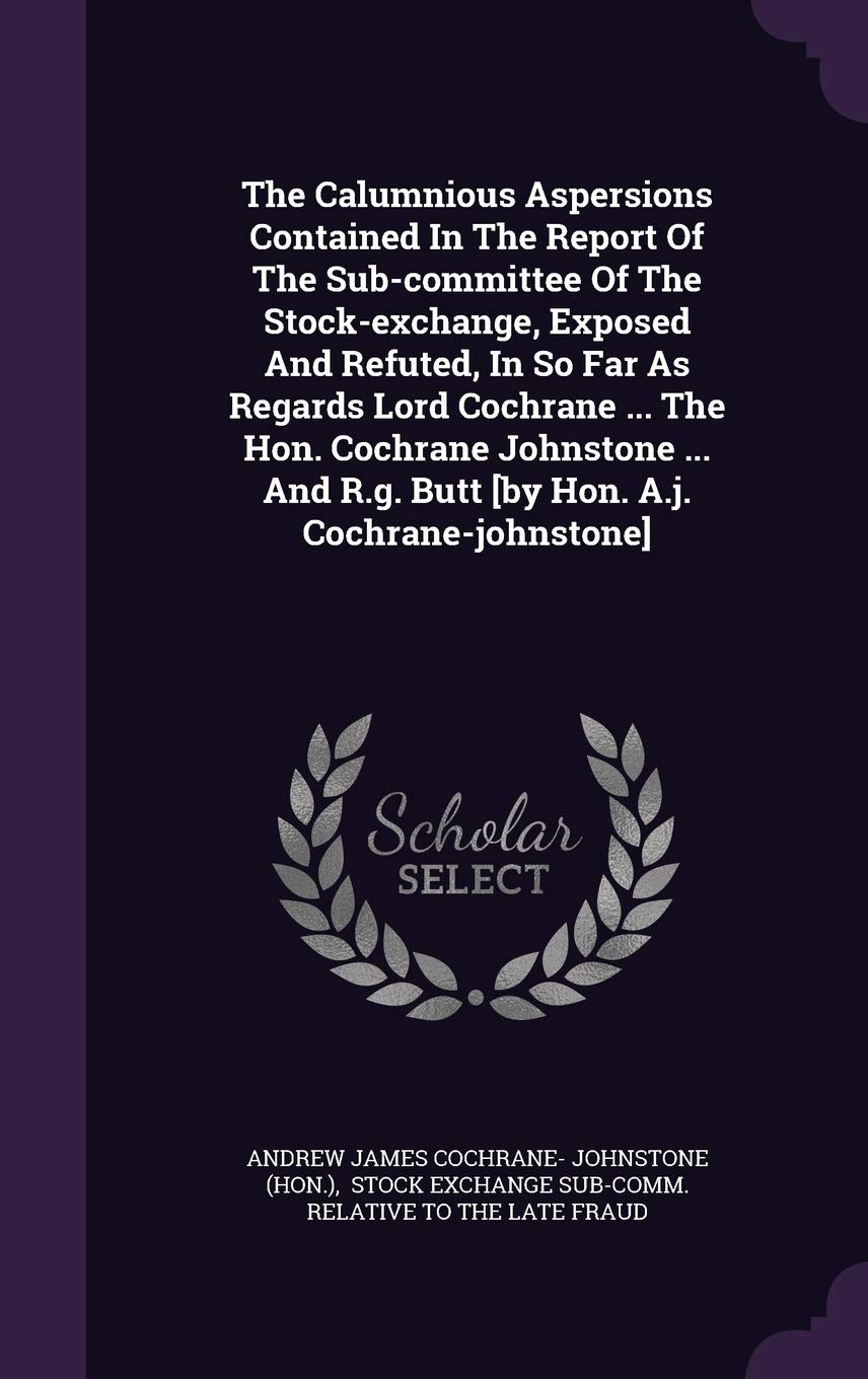 The Calumnious Aspersions Contained In The Report Of The Sub-committee Of The Stock-exchange, Exposed And Refuted, In So Far As Regards Lord Cochrane ... R.g. Butt Politics & History