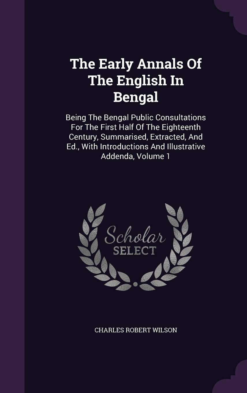 The Early Annals Of The English In Bengal: Being The Bengal Public Consultations For The First Half Of The Eighteenth Century, Summarised, Extracted, Memories