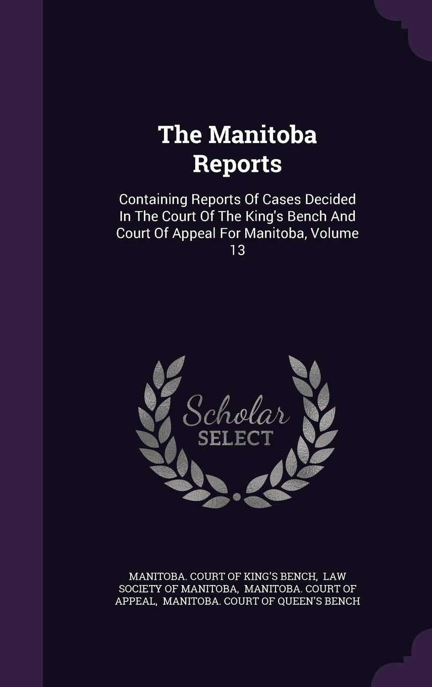 The Manitoba Reports: Containing Reports of Cases Decided in the Court of the King's Bench and Court of Appeal for Manitoba, Volume 13 Politics & History