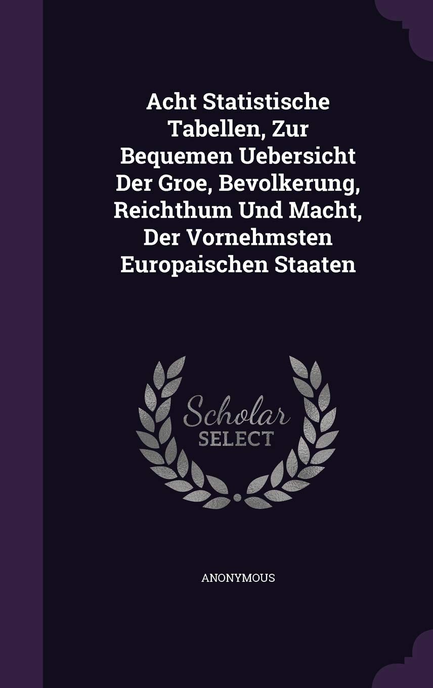 Acht Statistische Tabellen, Zur Bequemen Uebersicht Der Groe, Bevolkerung, Reichthum Und Macht, Der Vornehmsten Europaischen Staaten Politics & History