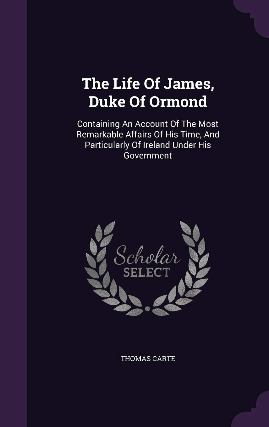 The Life Of James, Duke Of Ormond: Containing An Account Of The Most Remarkable Affairs Of His Time, And Particularly Of Ireland Under His Government Memories