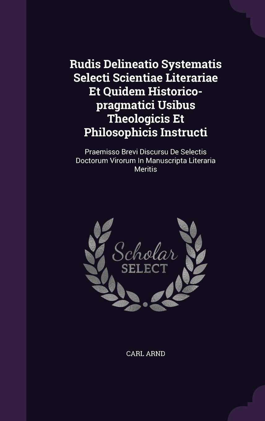 Rudis Delineatio Systematis Selecti Scientiae Literariae Et Quidem Historico-Pragmatici Usibus Theologicis Et Philosophicis Instructi: Praemisso Brevi ... Virorum in Manuscripta Literaria Meritis Politics & History