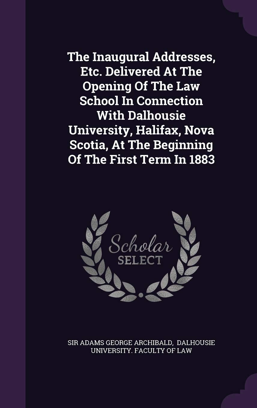 The Inaugural Addresses, Etc. Delivered at the Opening of the Law School in Connection with Dalhousie University, Halifax, Nova Scotia, at the Beginning of the First Term in 1883 Politics & History
