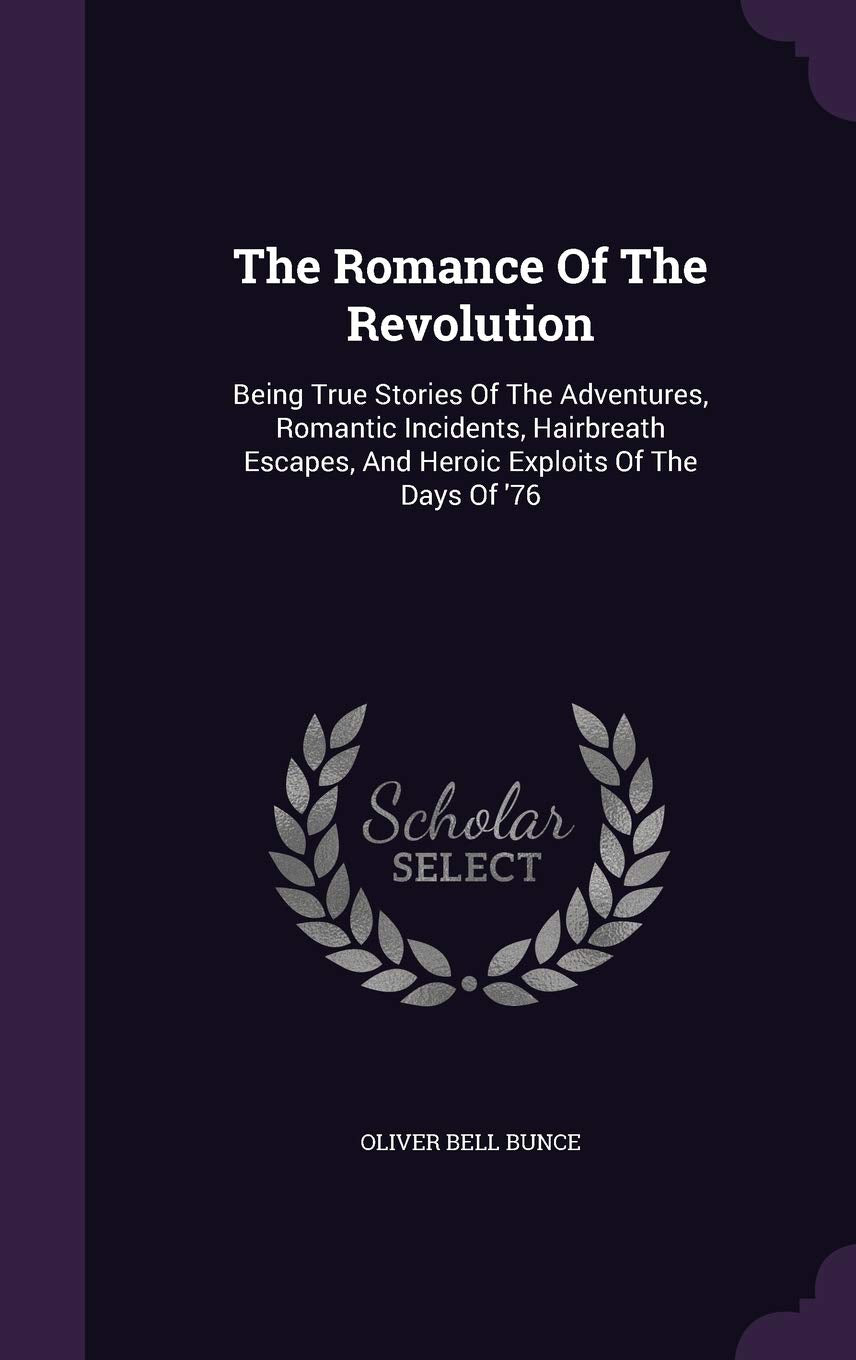 The Romance of the Revolution: Being True Stories of the Adventures, Romantic Incidents, Hairbreath Escapes, and Heroic Exploits of the Days of '76 Politics & History