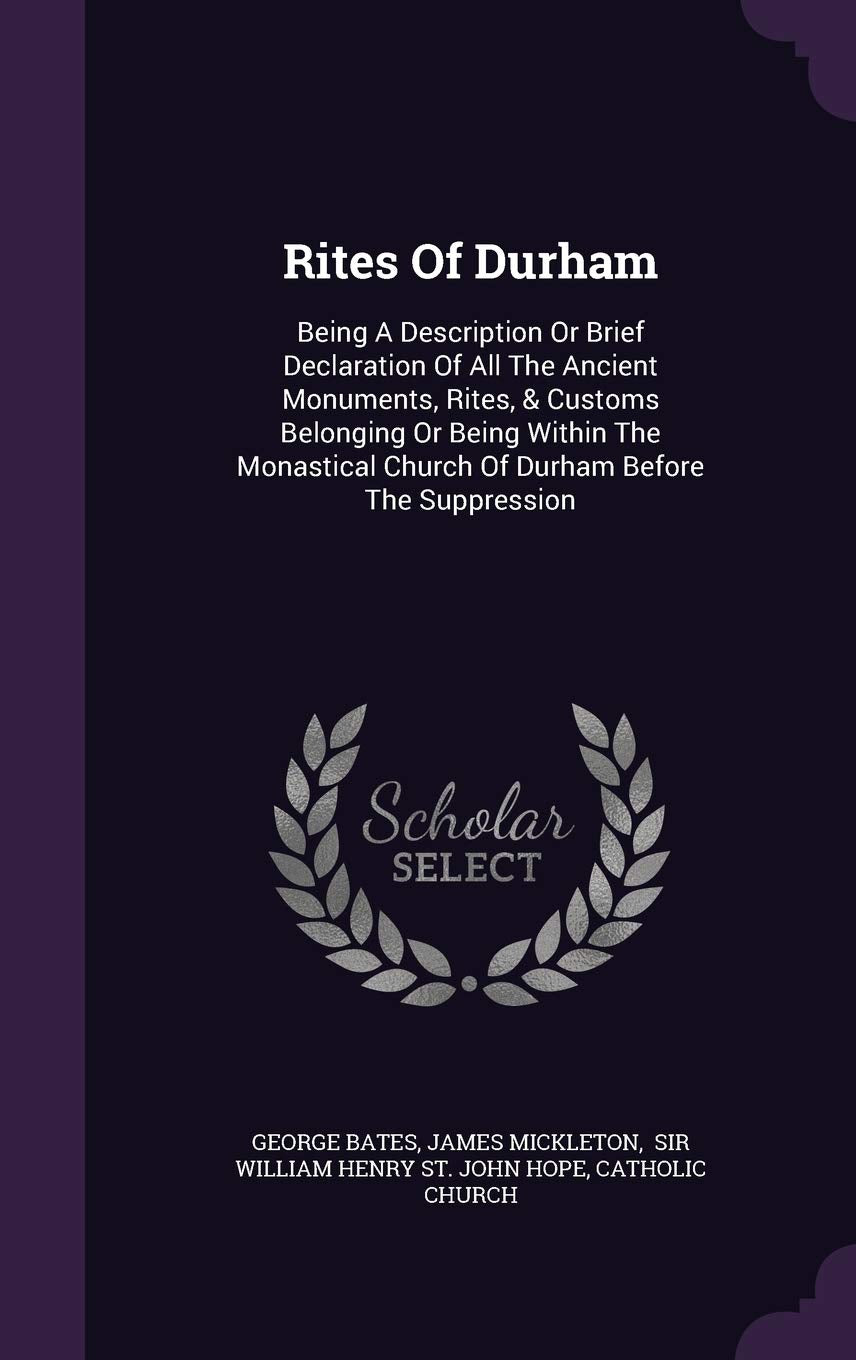 Rites Of Durham: Being A Description Or Brief Declaration Of All The Ancient Monuments, Rites, & Customs Belonging Or Being Within The Monastical Church Of Durham Before The Suppression Politics & History