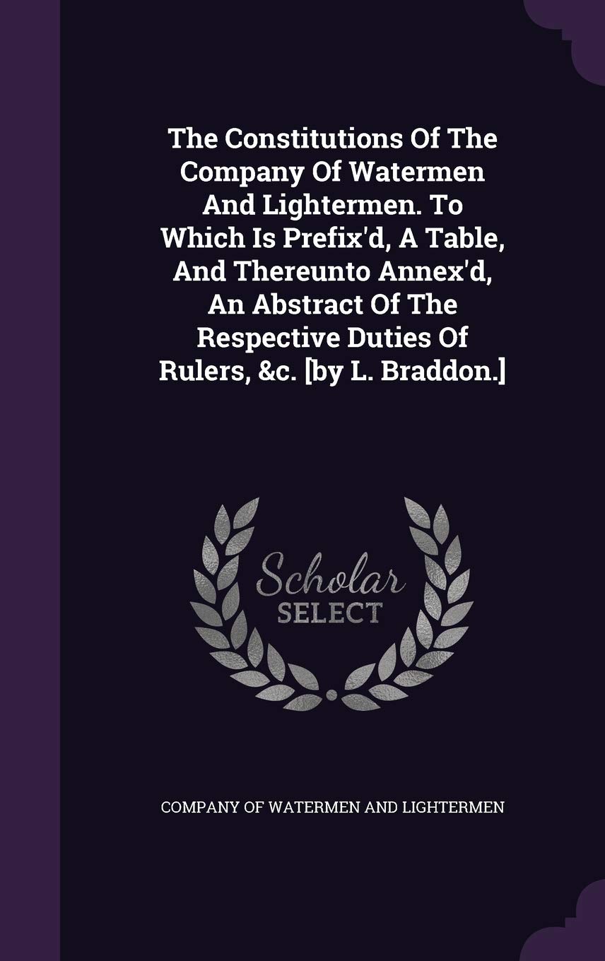 The Constitutions Of The Company Of Watermen And Lightermen. To Which Is Prefix'd, A Table, And Thereunto Annex'd, An Abstract Of The Respective Duties Of Rulers, &c. Politics & History