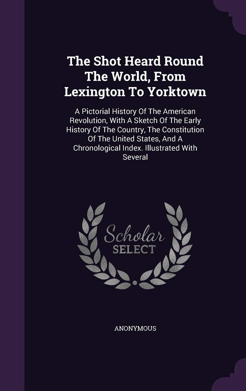 The Shot Heard Round The World, From Lexington To Yorktown: A Pictorial History Of The American Revolution, With A Sketch Of The Early History Of The ... Chronological Index. Illustrated With Several Politics & History
