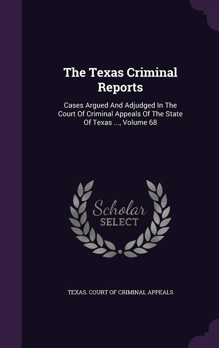 The Texas Criminal Reports: Cases Argued and Adjudged in the Court of Criminal Appeals of the State of Texas ..., Volume 68 Politics & History