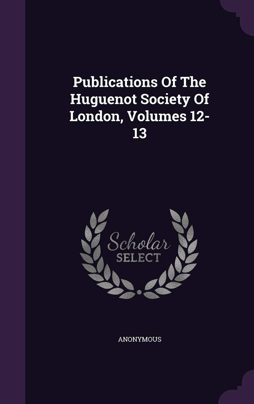 Publications of the Huguenot Society of London, Volumes 12-13 Politics & History
