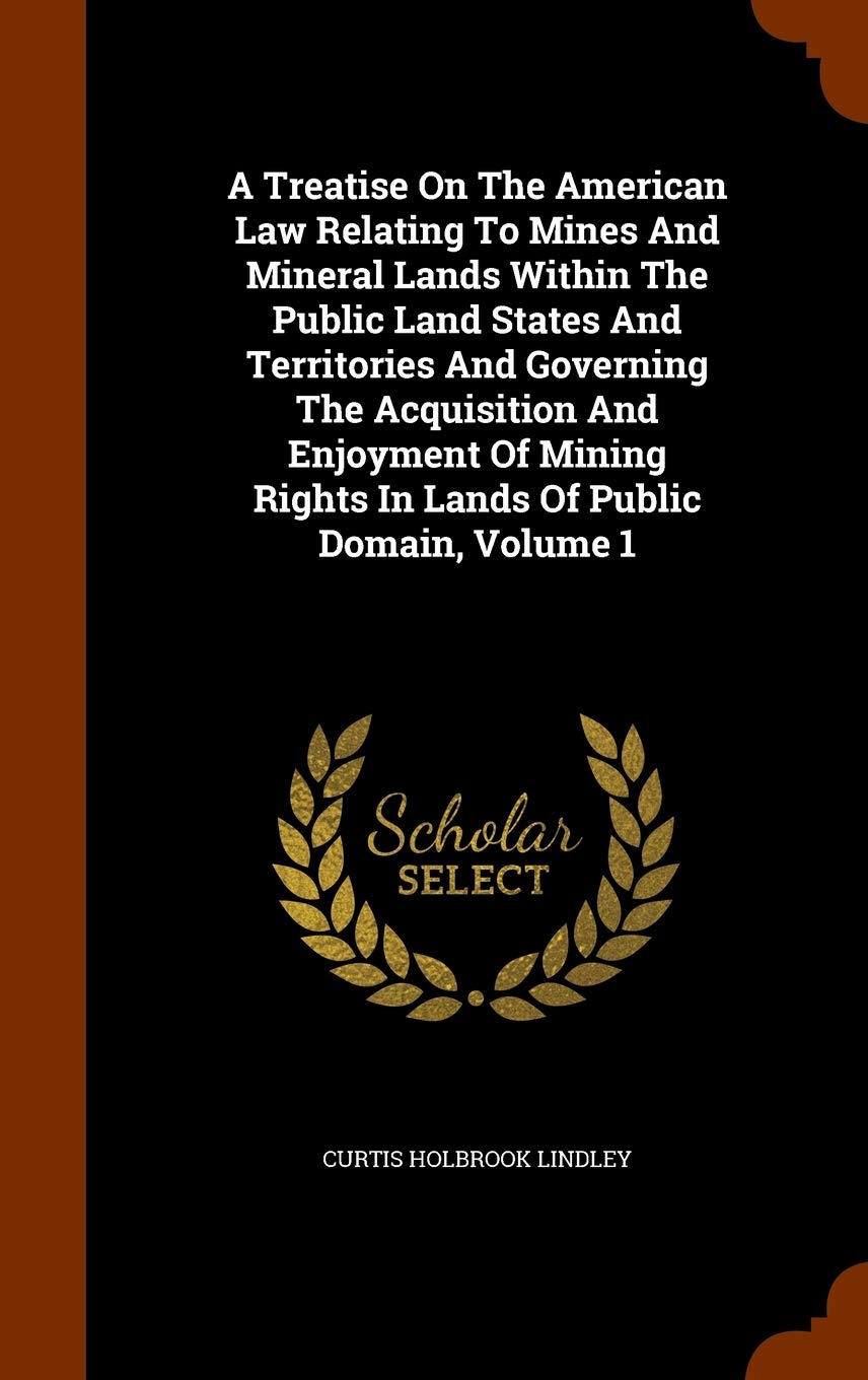 A Treatise On The American Law Relating To Mines And Mineral Lands Within The Public Land States And Territories And Governing The Acquisition And ... Rights In Lands Of Public Domain, Volume 1 Politics & History