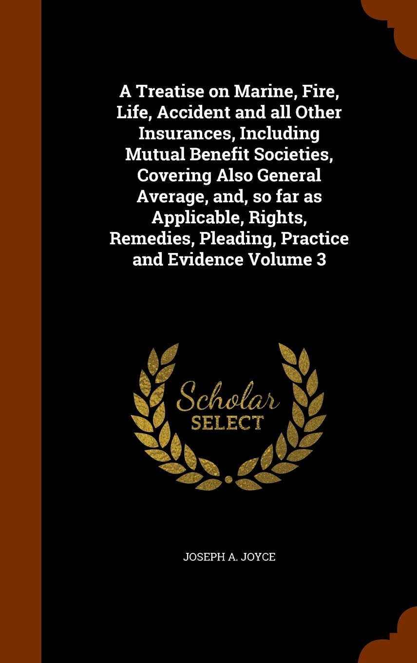 A Treatise on Marine, Fire, Life, Accident and all Other Insurances, Including Mutual Benefit Societies, Covering Also General Average, and, so far as ... Pleading, Practice and Evidence Volume 3 Politics & History