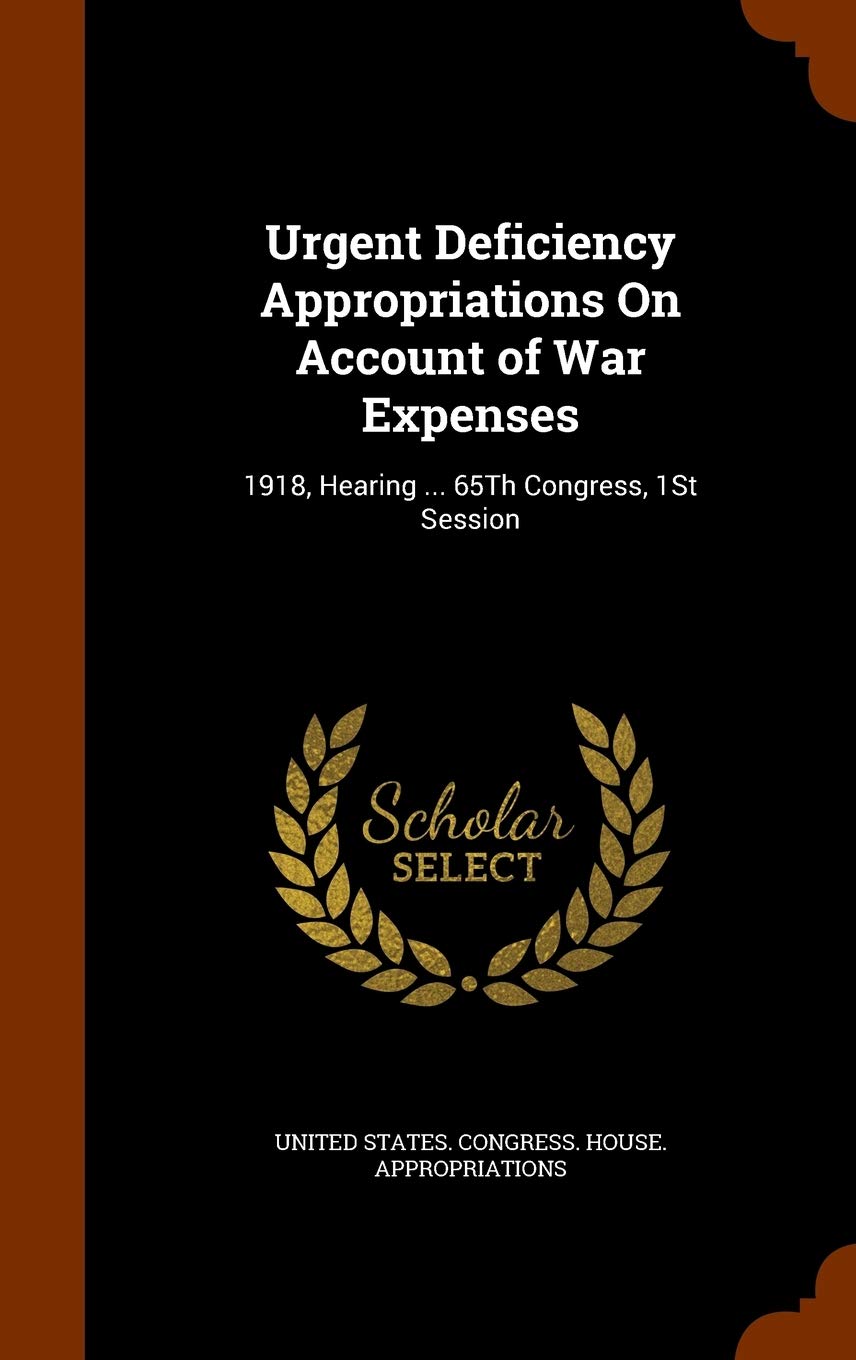 Urgent Deficiency Appropriations on Account of War Expenses: 1918, Hearing ... 65th Congress, 1st Session Politics & History
