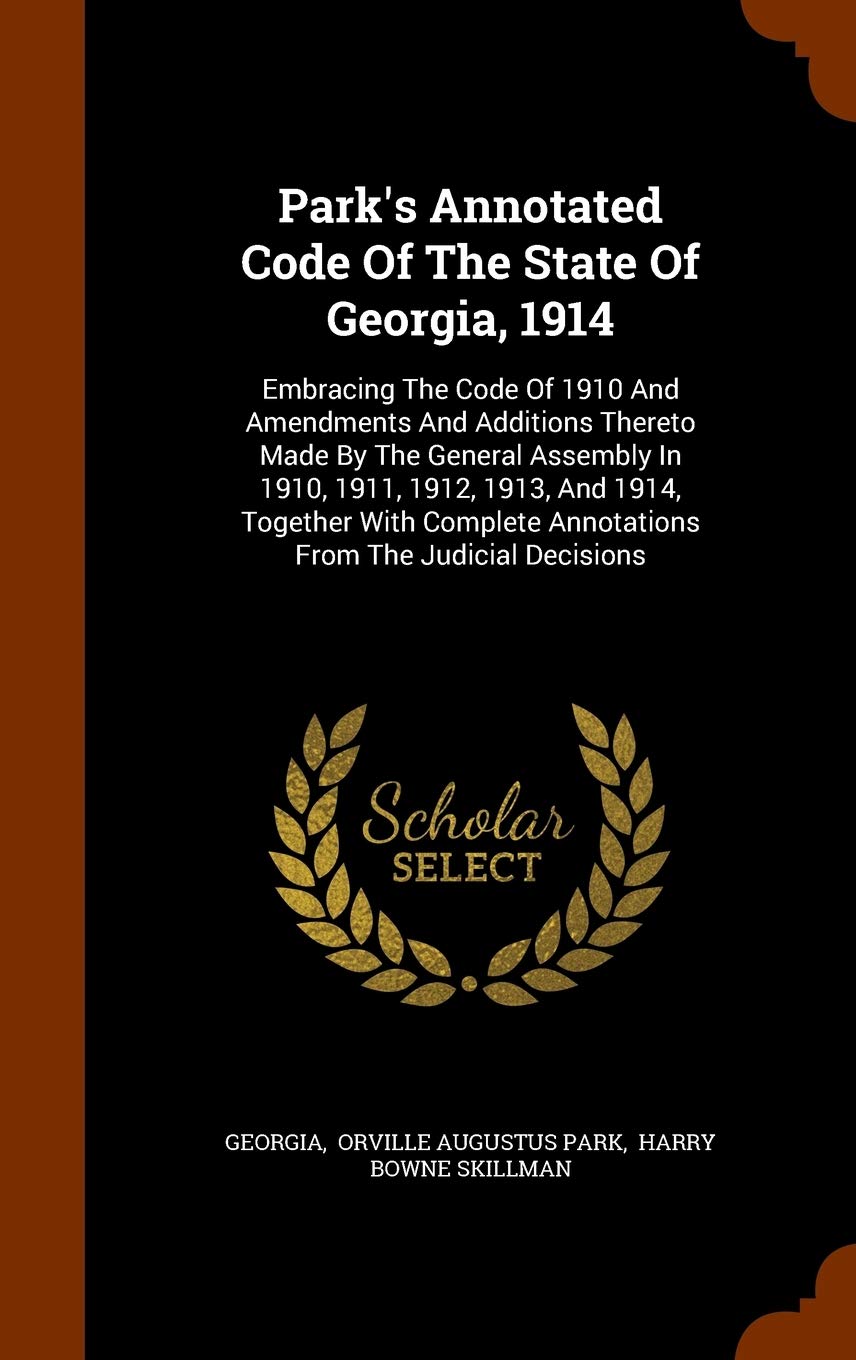 Park's Annotated Code Of The State Of Georgia, 1914: Embracing The Code Of 1910 And Amendments And Additions Thereto Made By The General Assembly In ... Annotations From The Judicial Decisions Politics & History