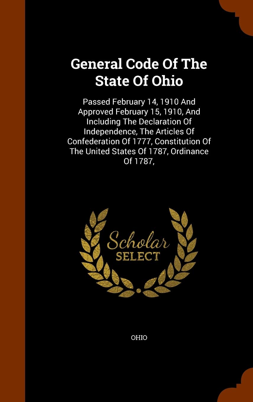 General Code Of The State Of Ohio: Passed February 14, 1910 And Approved February 15, 1910, And Including The Declaration Of Independence, The ... The United States Of 1787, Ordinance Of 1787, Politics & History