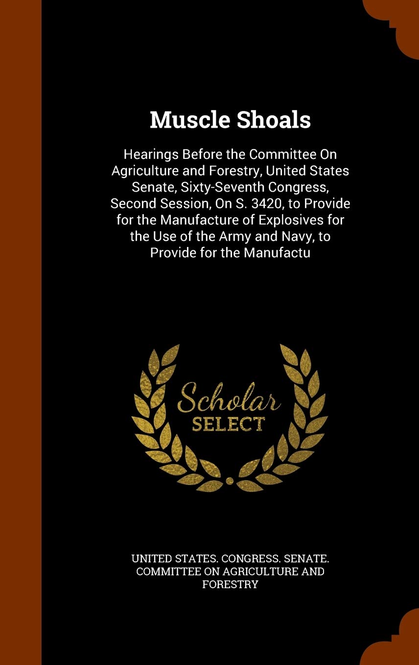 Muscle Shoals: Hearings Before the Committee On Agriculture and Forestry, United States Senate, Sixty-Seventh Congress, Second Session, On S. 3420, to ... Army and Navy, to Provide for the Manufactu Law