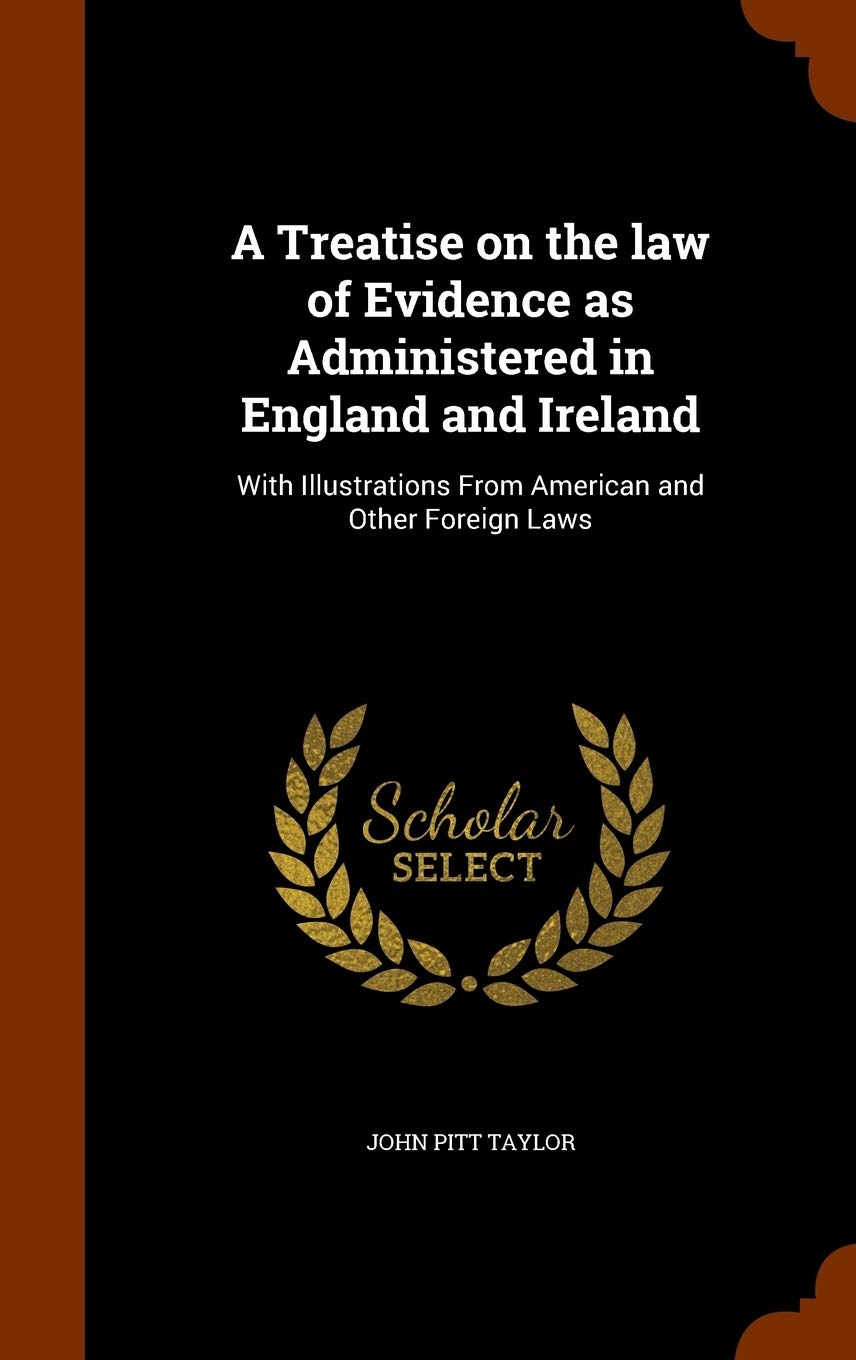 A Treatise on the law of Evidence as Administered in England and Ireland: With Illustrations From American and Other Foreign Laws Law