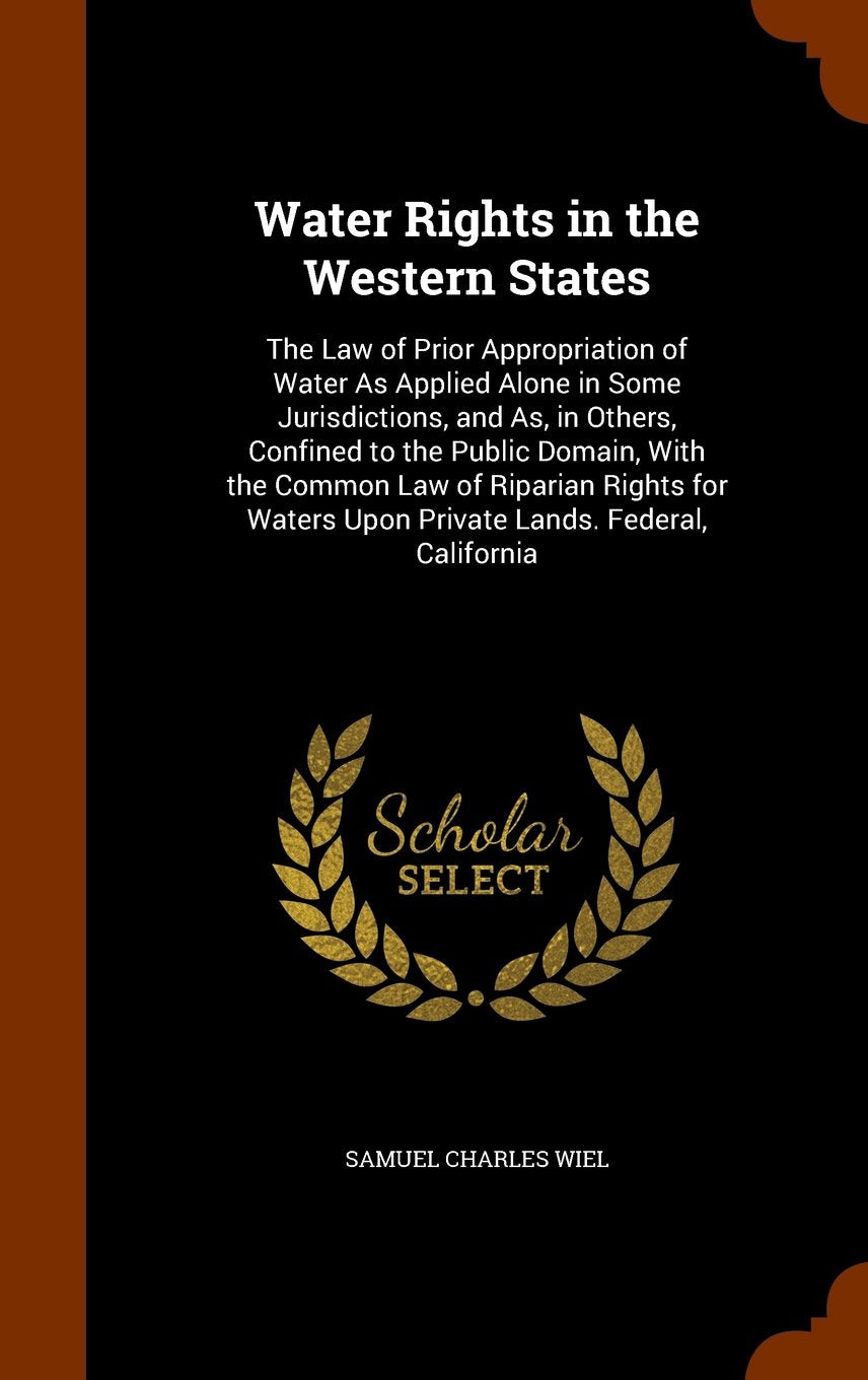 Water Rights in the Western States: The Law of Prior Appropriation of Water as Applied Alone in Some Jurisdictions, and As, in Others, Confined to the ... Upon Private Lands. Federal, California Law