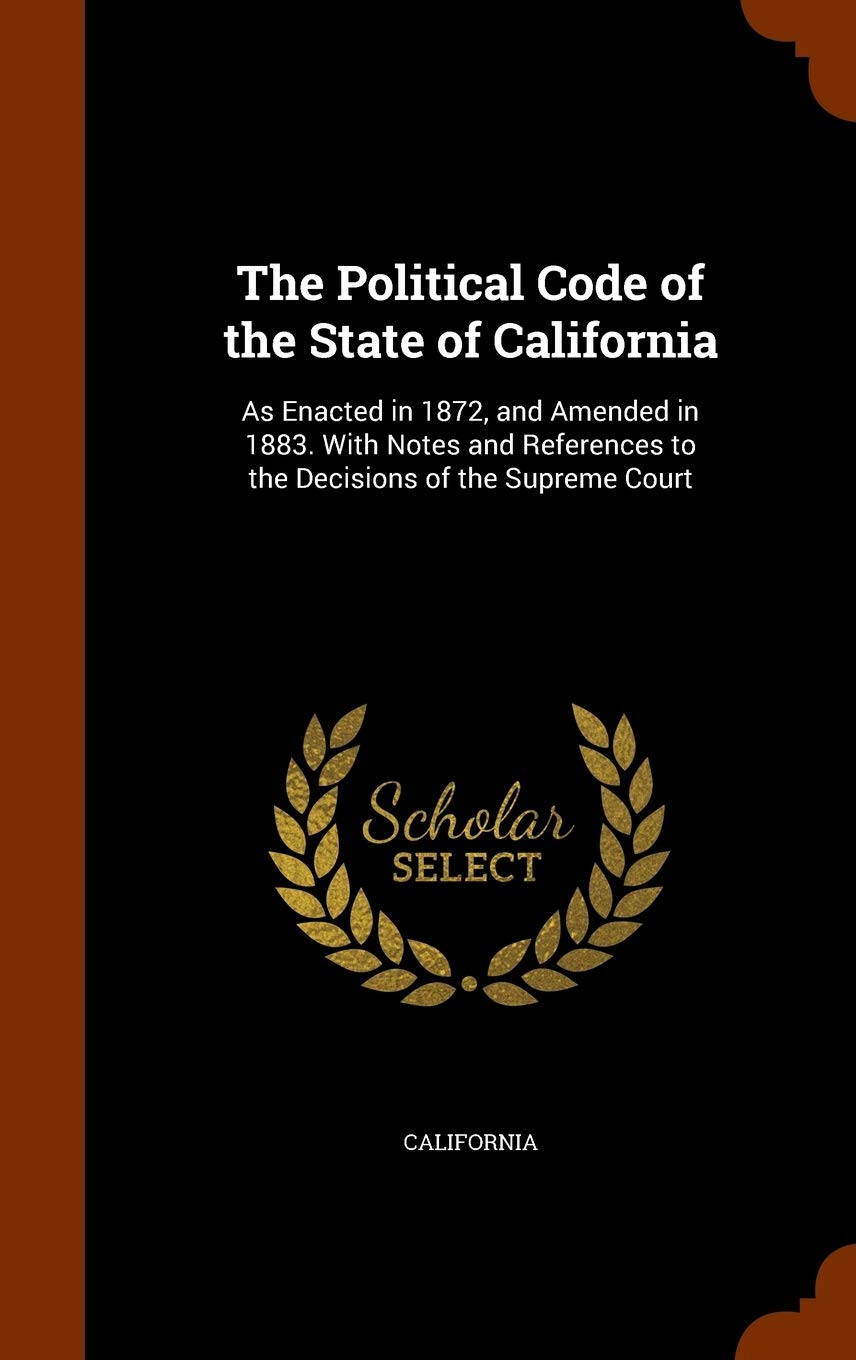 The Political Code of the State of California: As Enacted in 1872, and Amended in 1883. With Notes and References to the Decisions of the Supreme Court Law